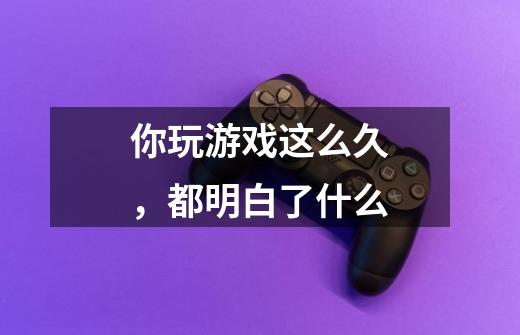 你玩游戏这么久,都明白了什么-第1张-游戏信息-龙启网