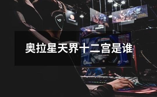 奥拉星天界十二宫是谁-第1张-游戏信息-龙启网