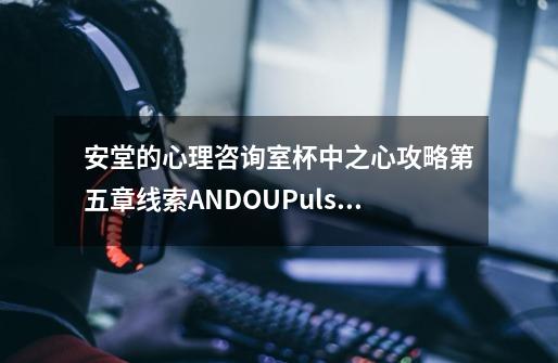 安堂的心理咨询室杯中之心攻略第五章线索ANDOUPulseofcup最终答案-第1张-游戏信息-龙启网