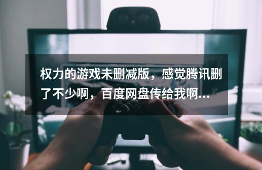 权力的游戏未删减版，感觉腾讯删了不少啊，百度网盘传给我啊，跪求跪求-第1张-游戏信息-龙启网