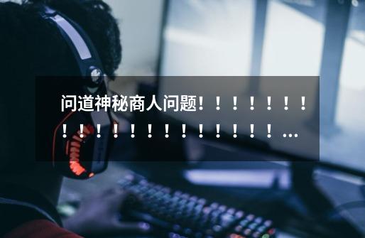 问道神秘商人问题!!!!!!!!!!!!!!!!!!!!!!!!!!!!!!!!!-第1张-游戏信息-龙启网
