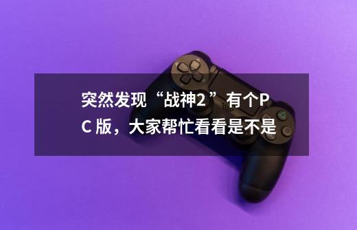突然发现“战神2 ”有个PC 版，大家帮忙看看是不是-第1张-游戏信息-龙启网
