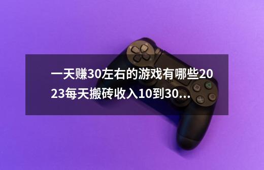 一天赚30左右的游戏有哪些2023每天搬砖收入10到30元的-第1张-游戏信息-龙启网