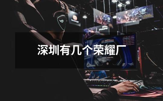 深圳有几个荣耀厂-第1张-游戏信息-龙启网