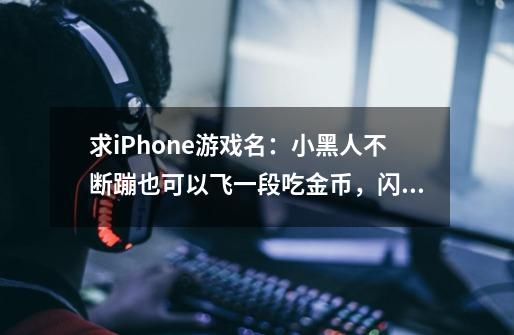 求iPhone游戏名：小黑人不断蹦也可以飞一段吃金币，闪电胶囊（增加技能时间） 弹簧 翅膀等 技能可撞碎障碍-第1张-游戏信息-龙启网