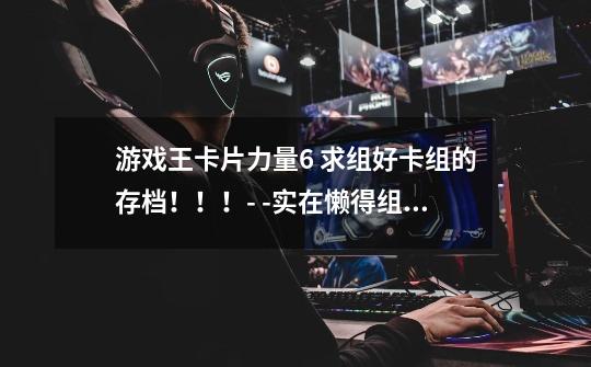 游戏王卡片力量6 求组好卡组的存档!!!- -实在懒得组了 最好有黑魔导卡组。。。-第1张-游戏信息-龙启网