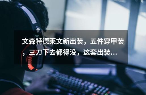 文森特德莱文新出装,五件穿甲装,三刀下去都得没,这套出装怎么样-第1张-游戏信息-龙启网