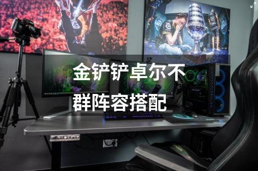 金铲铲卓尔不群阵容搭配-第1张-游戏信息-龙启网