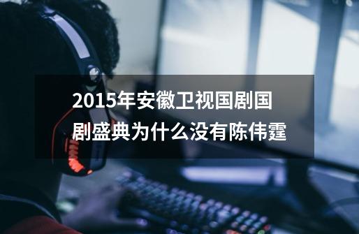 2015年安徽卫视国剧国剧盛典为什么没有陈伟霆-第1张-游戏信息-龙启网