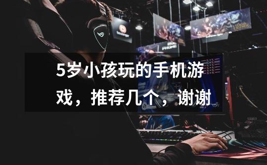 5岁小孩玩的手机游戏，推荐几个，谢谢-第1张-游戏信息-龙启网