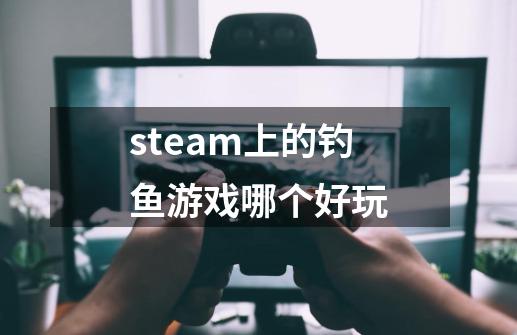 steam上的钓鱼游戏哪个好玩-第1张-游戏信息-龙启网