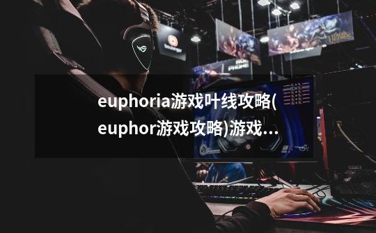 euphoria游戏叶线攻略(euphor游戏攻略)游戏攻略-第1张-游戏信息-龙启网