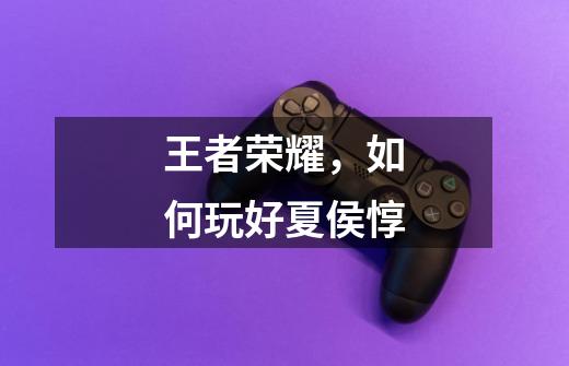 王者荣耀,如何玩好夏侯惇-第1张-游戏信息-龙启网