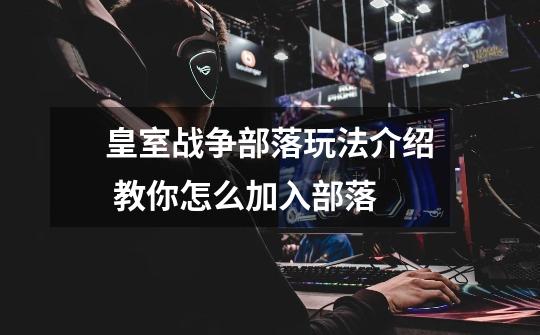 皇室战争部落玩法介绍 教你怎么加入部落-第1张-游戏信息-龙启网