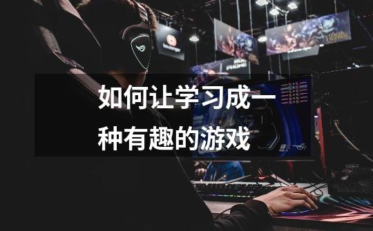 如何让学习成一种有趣的游戏-第1张-游戏信息-龙启网