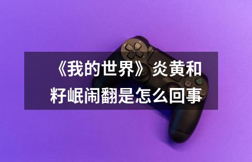 《我的世界》炎黄和籽岷闹翻是怎么回事-第1张-游戏信息-龙启网