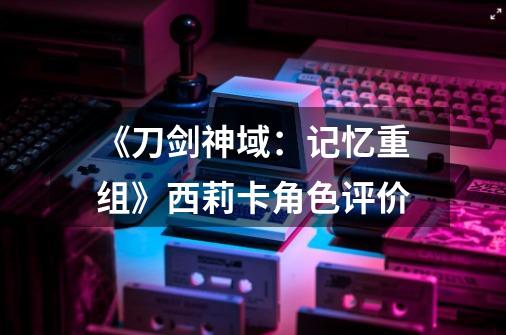 《刀剑神域:记忆重组》西莉卡角色评价-第1张-游戏信息-龙启网