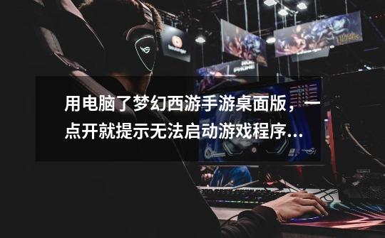用电脑了梦幻西游手游桌面版,一点开就提示无法启动游戏程序,该怎么解决啊,求大神告知?_梦幻西游打不开,其他全部正常-第1张-游戏信息-龙启网