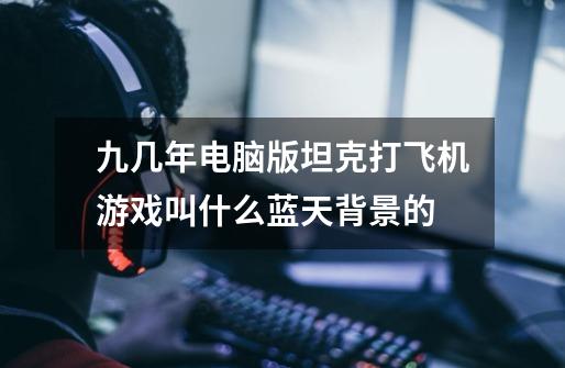 九几年电脑版坦克打飞机游戏叫什么蓝天背景的-第1张-游戏信息-龙启网