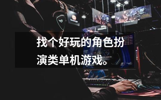 找个好玩的角色扮演类单机游戏。-第1张-游戏信息-龙启网