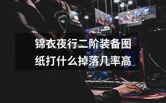 锦衣夜行二阶装备图纸打什么掉落几率高-第1张-游戏信息-龙启网