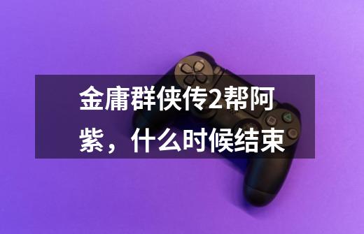 金庸群侠传2帮阿紫,什么时候结束-第1张-游戏信息-龙启网