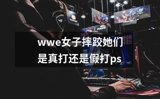 wwe女子摔跤她们是真打还是假打ps-第1张-游戏信息-龙启网