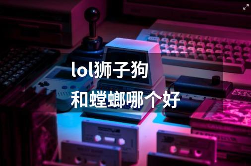 lol狮子狗和螳螂哪个好-第1张-游戏信息-龙启网