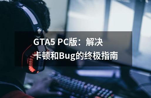 GTA5 PC版:解决卡顿和Bug的终极指南-第1张-游戏信息-龙启网