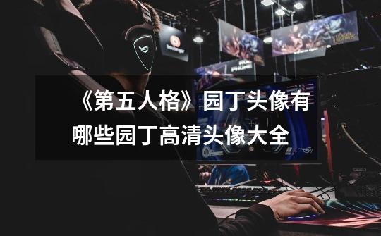 《第五人格》园丁头像有哪些园丁高清头像大全-第1张-游戏信息-龙启网