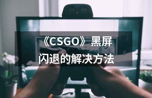《CSGO》黑屏闪退的解决方法-第1张-游戏信息-龙启网