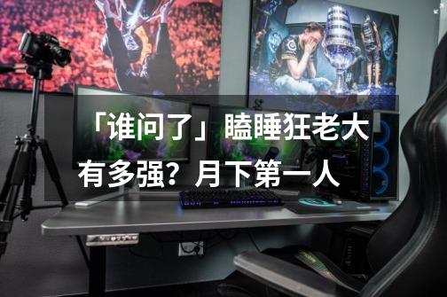 「谁问了」瞌睡狂老大有多强?月下第一人-第1张-游戏信息-龙启网