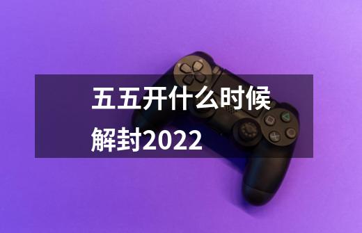 五五开什么时候解封2022-第1张-游戏信息-龙启网