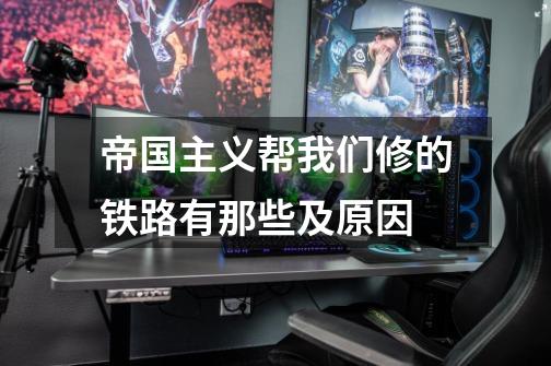 帝国主义帮我们修的铁路有那些及原因-第1张-游戏信息-龙启网