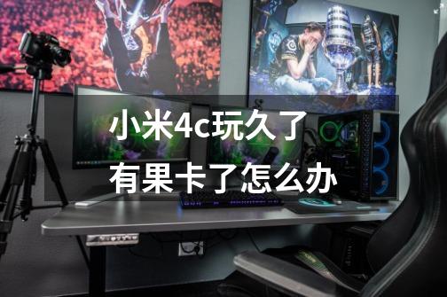 小米4c玩久了有果卡了怎么办-第1张-游戏信息-龙启网