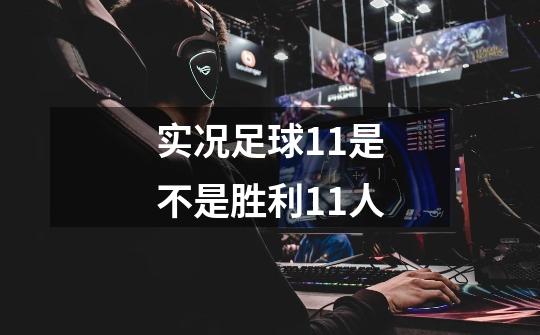实况足球11是不是胜利11人-第1张-游戏信息-龙启网