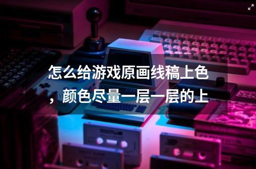 怎么给游戏原画线稿上色，颜色尽量一层一层的上-第1张-游戏信息-龙启网