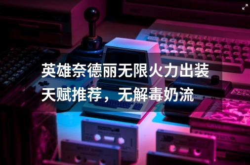 英雄奈德丽无限火力出装天赋推荐,无解毒奶流-第1张-游戏信息-龙启网