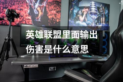 英雄联盟里面输出伤害是什么意思-第1张-游戏信息-龙启网