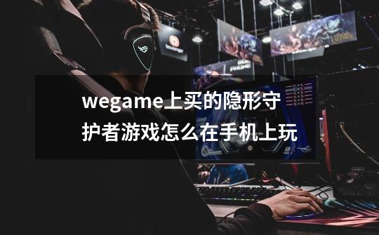 wegame上买的隐形守护者游戏怎么在手机上玩-第1张-游戏信息-龙启网