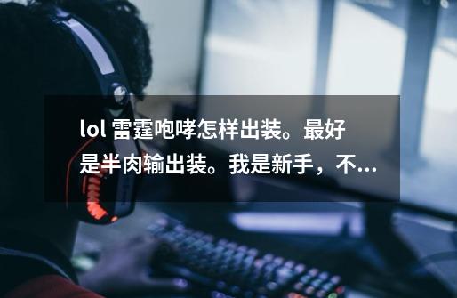 lol 雷霆咆哮怎样出装。最好是半肉输出装。我是新手,不怎么会玩,玩法技巧最好也说说。求解~~~~-第1张-游戏信息-龙启网