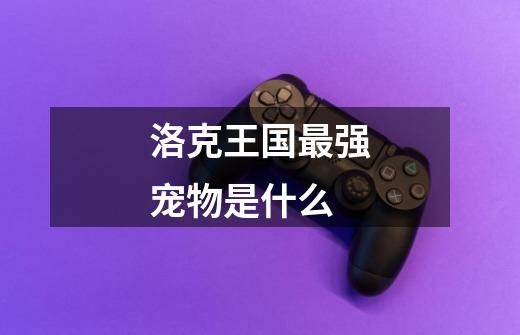 洛克王国最强宠物是什么-第1张-游戏信息-龙启网
