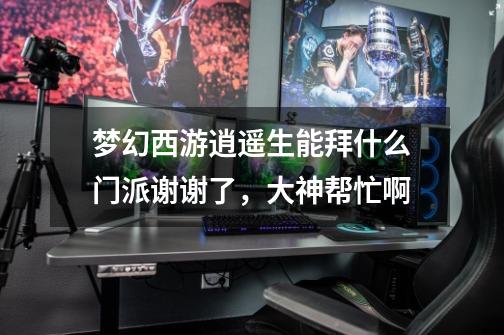 梦幻西游逍遥生能拜什么门派谢谢了，大神帮忙啊-第1张-游戏信息-龙启网