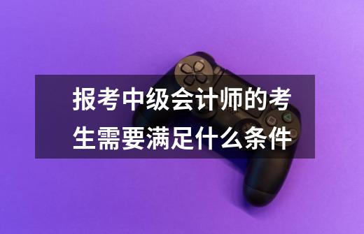 报考中级会计师的考生需要满足什么条件-第1张-游戏信息-龙启网
