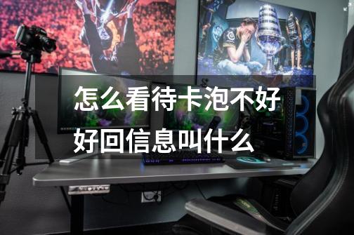 怎么看待卡泡不好好回信息叫什么-第1张-游戏信息-龙启网