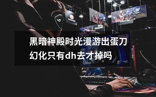黑暗神殿时光漫游出蛋刀幻化只有dh去才掉吗-第1张-游戏信息-龙启网
