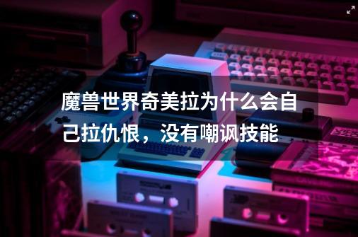 魔兽世界奇美拉为什么会自己拉仇恨，没有嘲讽技能-第1张-游戏信息-龙启网