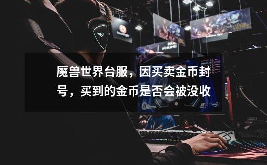 魔兽世界台服,因买卖金币封号,买到的金币是否会被没收.-第1张-游戏信息-龙启网