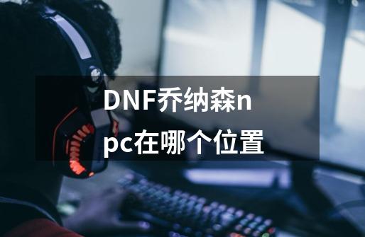 DNF乔纳森npc在哪个位置-第1张-游戏信息-龙启网