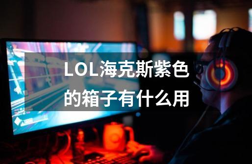 LOL海克斯紫色的箱子有什么用-第1张-游戏信息-龙启网